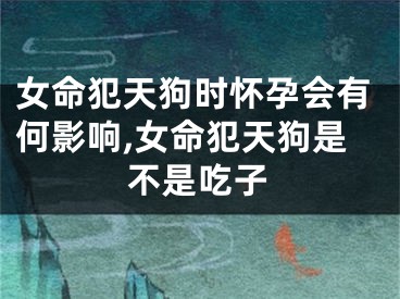 女命犯天狗时怀孕会有何影响,女命犯天狗是不是吃子
