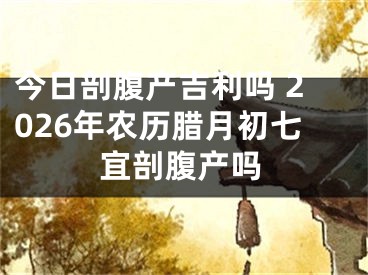 今日剖腹产吉利吗 2026年农历腊月初七宜剖腹产吗