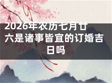 2026年农历七月廿六是诸事皆宜的订婚吉日吗