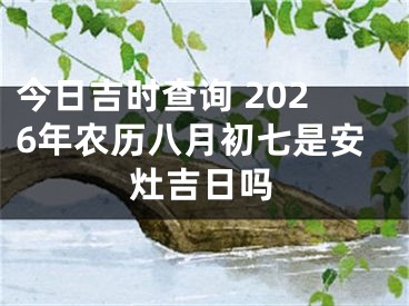 今日吉时查询 2026年农历八月初七是安灶吉日吗