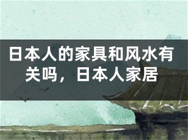 日本人的家具和风水有关吗,日本人家居