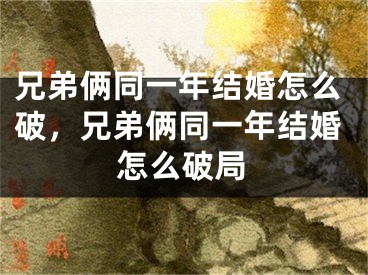 兄弟俩同一年结婚怎么破,兄弟俩同一年结婚怎么破局