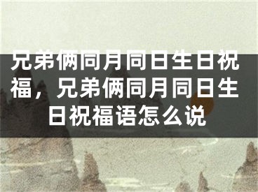 兄弟俩同月同日生日祝福，兄弟俩同月同日生日祝福语怎么说