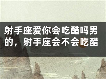 射手座爱你会吃醋吗男的，射手座会不会吃醋