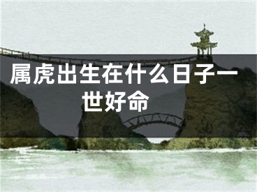 属虎出生在什么日子一世好命