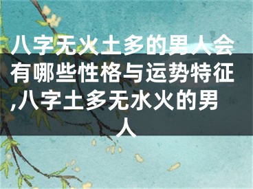八字无火土多的男人会有哪些性格与运势特征,八字土多无水火的男人