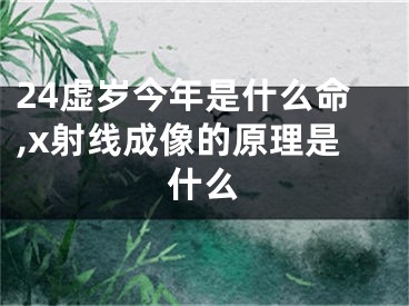 24虚岁今年是什么命,x射线成像的原理是什么