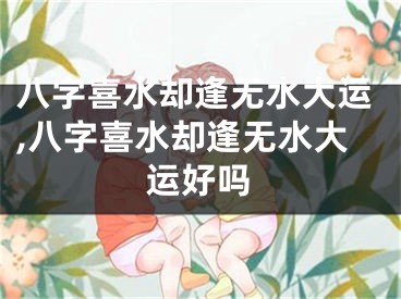 八字喜水却逢无水大运,八字喜水却逢无水大运好吗