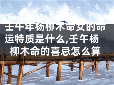 壬午年杨柳木命女的命运特质是什么,壬午杨柳木命的喜忌怎么算