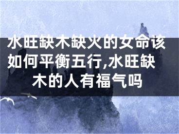 水旺缺木缺火的女命该如何平衡五行,水旺缺木的人有福气吗