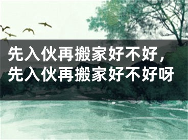 先入伙再搬家好不好,先入伙再搬家好不好呀