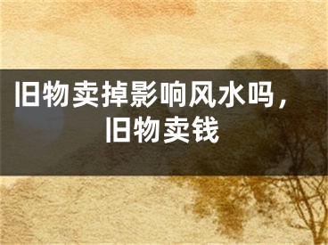 旧物卖掉影响风水吗，旧物卖钱