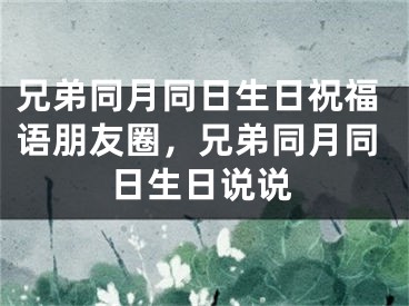 兄弟同月同日生日祝福语朋友圈，兄弟同月同日生日说说