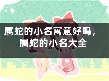 属蛇的小名寓意好吗,属蛇的小名大全