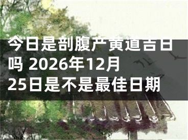 今日是剖腹产黄道吉日吗 2026年12月25日是不是最佳日期