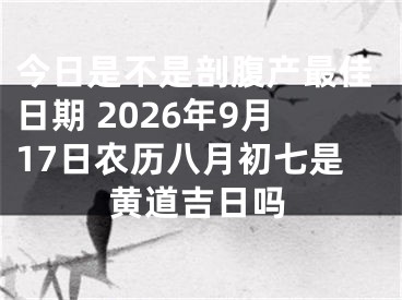 今日是不是剖腹产最佳日期 2026年9月17日农历八月初七是黄道吉日吗