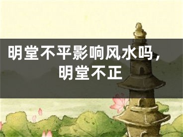 明堂不平影响风水吗，明堂不正