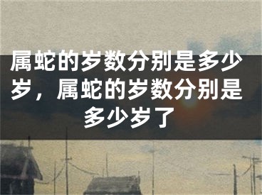 属蛇的岁数分别是多少岁,属蛇的岁数分别是多少岁了