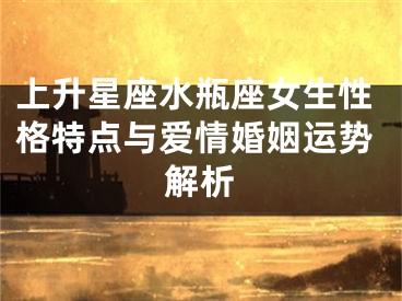 上升星座水瓶座女生性格特点与爱情婚姻运势解析