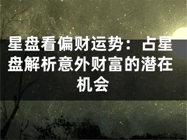 星盘看偏财运势:占星盘解析意外财富的潜在机会