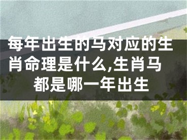 每年出生的马对应的生肖命理是什么,生肖马都是哪一年出生