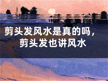 剪头发风水是真的吗，剪头发也讲风水