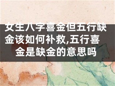 女生八字喜金但五行缺金该如何补救,五行喜金是缺金的意思吗