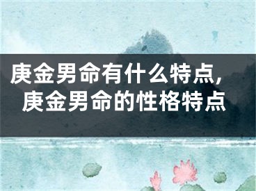 庚金男命有什么特点,庚金男命的性格特点