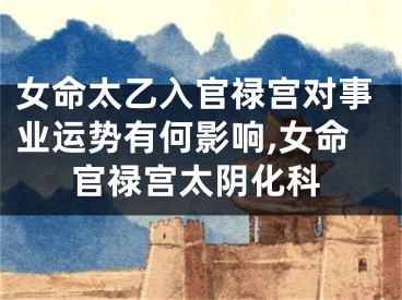 女命太乙入官禄宫对事业运势有何影响,女命官禄宫太阴化科