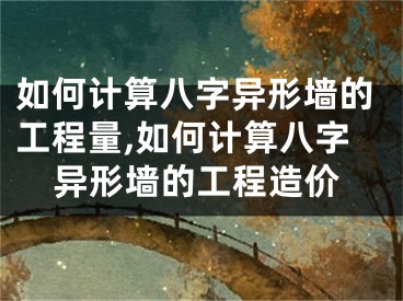如何计算八字异形墙的工程量,如何计算八字异形墙的工程造价