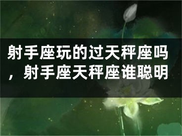射手座玩的过天秤座吗，射手座天秤座谁聪明