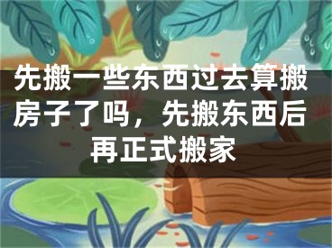 先搬一些东西过去算搬房子了吗，先搬东西后再正式搬家