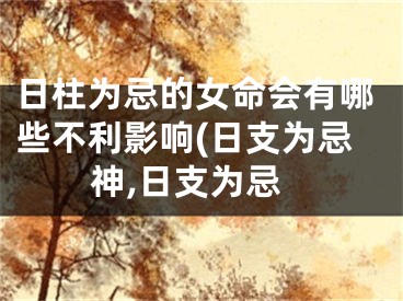 日柱为忌的女命会有哪些不利影响(日支为忌神,日支为忌