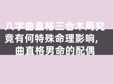 八字曲直格三合木局究竟有何特殊命理影响,曲直格男命的配偶