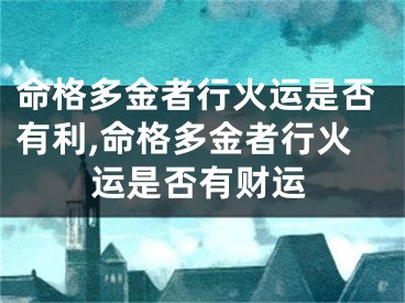命格多金者行火运是否有利,命格多金者行火运是否有财运