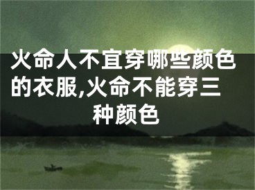 火命人不宜穿哪些颜色的衣服,火命不能穿三种颜色