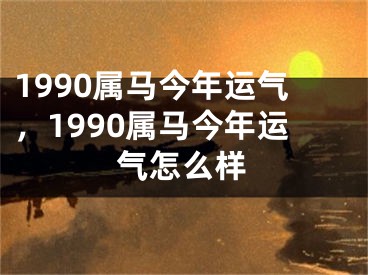 1990属马今年运气，1990属马今年运气怎么样