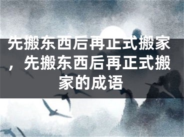 先搬东西后再正式搬家，先搬东西后再正式搬家的成语