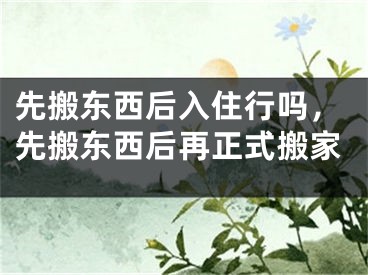 先搬东西后入住行吗，先搬东西后再正式搬家