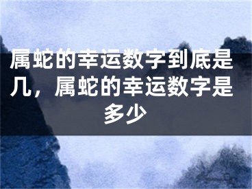 属蛇的幸运数字到底是几，属蛇的幸运数字是多少