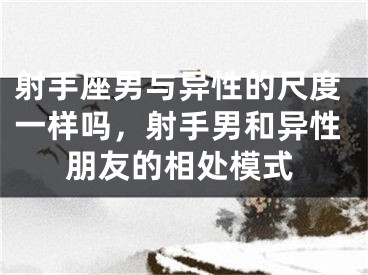 射手座男与异性的尺度一样吗，射手男和异性朋友的相处模式
