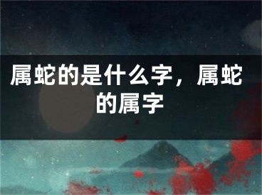 属蛇的是什么字，属蛇的属字
