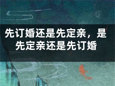 先订婚还是先定亲，是先定亲还是先订婚
