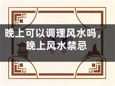 晚上可以调理风水吗,晚上风水禁忌