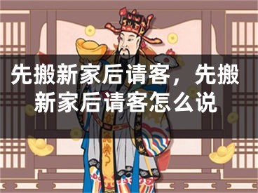 先搬新家后请客，先搬新家后请客怎么说
