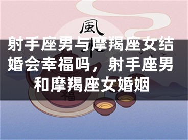 射手座男与摩羯座女结婚会幸福吗，射手座男和摩羯座女婚姻