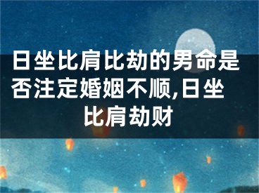 日坐比肩比劫的男命是否注定婚姻不顺,日坐比肩劫财