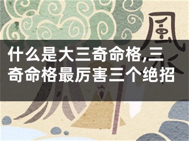 什么是大三奇命格,三奇命格最厉害三个绝招