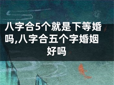 八字合5个就是下等婚吗,八字合五个字婚姻好吗
