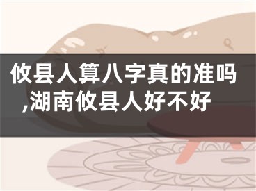 攸县人算八字真的准吗,湖南攸县人好不好